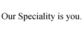 OUR SPECIALITY IS YOU.