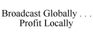 BROADCAST GLOBALLY . . . PROFIT LOCALLY