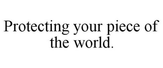 PROTECTING YOUR PIECE OF THE WORLD.