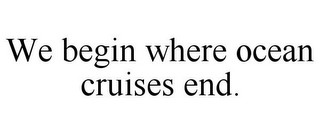 WE BEGIN WHERE OCEAN CRUISES END.