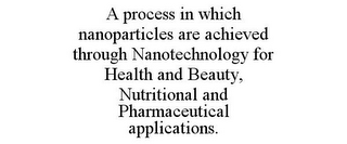 A PROCESS IN WHICH NANOPARTICLES ARE ACHIEVED THROUGH NANOTECHNOLOGY FOR HEALTH AND BEAUTY, NUTRITIONAL AND PHARMACEUTICAL APPLICATIONS.