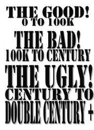 THE GOOD! 0 TO 100K THE BAD! 100K TO CENTURY THE UGLY! CENTURY TO DOUBLE CENTURY +