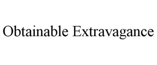 OBTAINABLE EXTRAVAGANCE