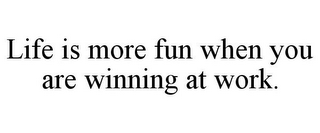 LIFE IS MORE FUN WHEN YOU ARE WINNING AT WORK.
