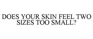 DOES YOUR SKIN FEEL TWO SIZES TOO SMALL?