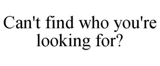 CAN'T FIND WHO YOU'RE LOOKING FOR?