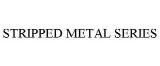 STRIPPED METAL SERIES