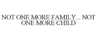 NOT ONE MORE FAMILY... NOT ONE MORE CHILD