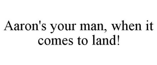 AARON'S YOUR MAN, WHEN IT COMES TO LAND!