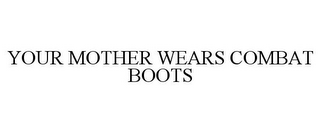 YOUR MOTHER WEARS COMBAT BOOTS