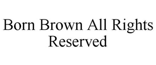 BORN BROWN ALL RIGHTS RESERVED