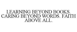 LEARNING BEYOND BOOKS. CARING BEYOND WORDS. FAITH ABOVE ALL.