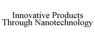 INNOVATIVE PRODUCTS THROUGH NANOTECHNOLOGY