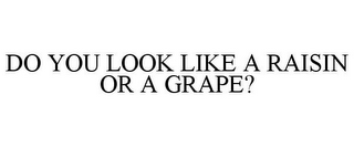 DO YOU LOOK LIKE A RAISIN OR A GRAPE?