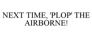 NEXT TIME, 'PLOP' THE AIRBORNE!