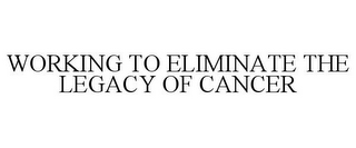 WORKING TO ELIMINATE THE LEGACY OF CANCER