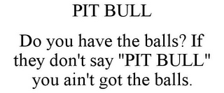 PIT BULL DO YOU HAVE THE BALLS? IF THEY DON'T SAY "PIT BULL" YOU AIN'T GOT THE BALLS.