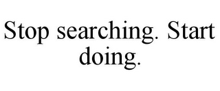 STOP SEARCHING. START DOING.