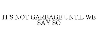 IT'S NOT GARBAGE UNTIL WE SAY SO