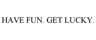 HAVE FUN. GET LUCKY.