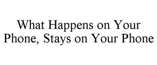 WHAT HAPPENS ON YOUR PHONE, STAYS ON YOUR PHONE