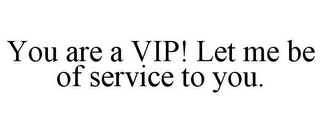 YOU ARE A VIP! LET ME BE OF SERVICE TO YOU.