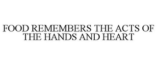 FOOD REMEMBERS THE ACTS OF THE HANDS AND HEART