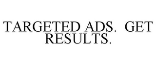 TARGETED ADS. GET RESULTS.