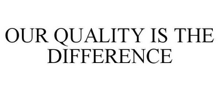 OUR QUALITY IS THE DIFFERENCE