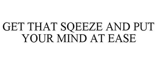 GET THAT SQEEZE AND PUT YOUR MIND AT EASE