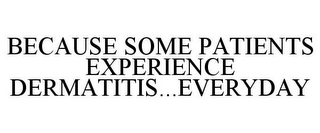 BECAUSE SOME PATIENTS EXPERIENCE DERMATITIS...EVERYDAY