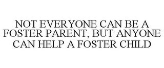 NOT EVERYONE CAN BE A FOSTER PARENT, BUT ANYONE CAN HELP A FOSTER CHILD