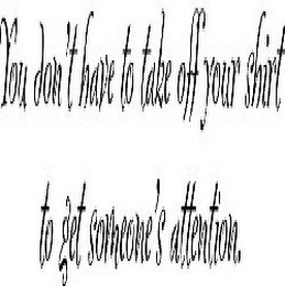 YOU DON'T HAVE TO TAKE OFF YOUR SHIRT TO GET SOMEONE'S ATTENTION.