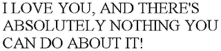 I LOVE YOU, AND THERE'S ABSOLUTELY NOTHING YOU CAN DO ABOUT IT!