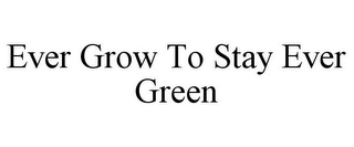 EVER GROW TO STAY EVER GREEN