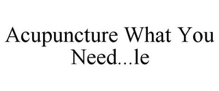 ACUPUNCTURE WHAT YOU NEED...LE