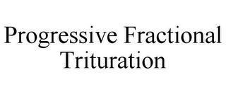 PROGRESSIVE FRACTIONAL TRITURATION