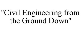 "CIVIL ENGINEERING FROM THE GROUND DOWN"