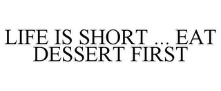 LIFE IS SHORT ... EAT DESSERT FIRST