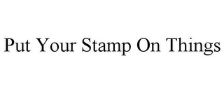 PUT YOUR STAMP ON THINGS