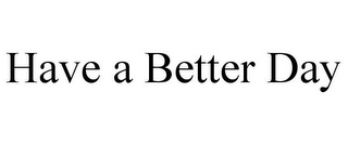 HAVE A BETTER DAY