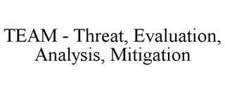 TEAM - THREAT, EVALUATION, ANALYSIS, MITIGATION
