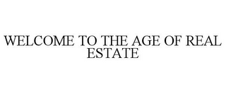 WELCOME TO THE AGE OF REAL ESTATE