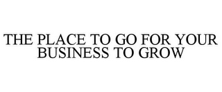 THE PLACE TO GO FOR YOUR BUSINESS TO GROW