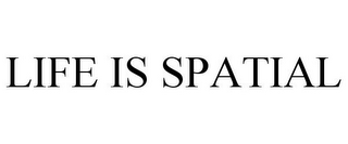 LIFE IS SPATIAL