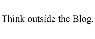 THINK OUTSIDE THE BLOG.