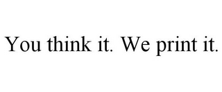 YOU THINK IT. WE PRINT IT.