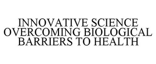 INNOVATIVE SCIENCE OVERCOMING BIOLOGICAL BARRIERS TO HEALTH