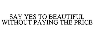 SAY YES TO BEAUTIFUL WITHOUT PAYING THE PRICE