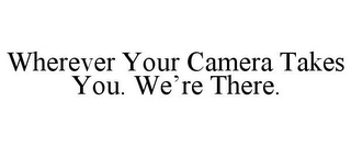 WHEREVER YOUR CAMERA TAKES YOU. WE'RE THERE.